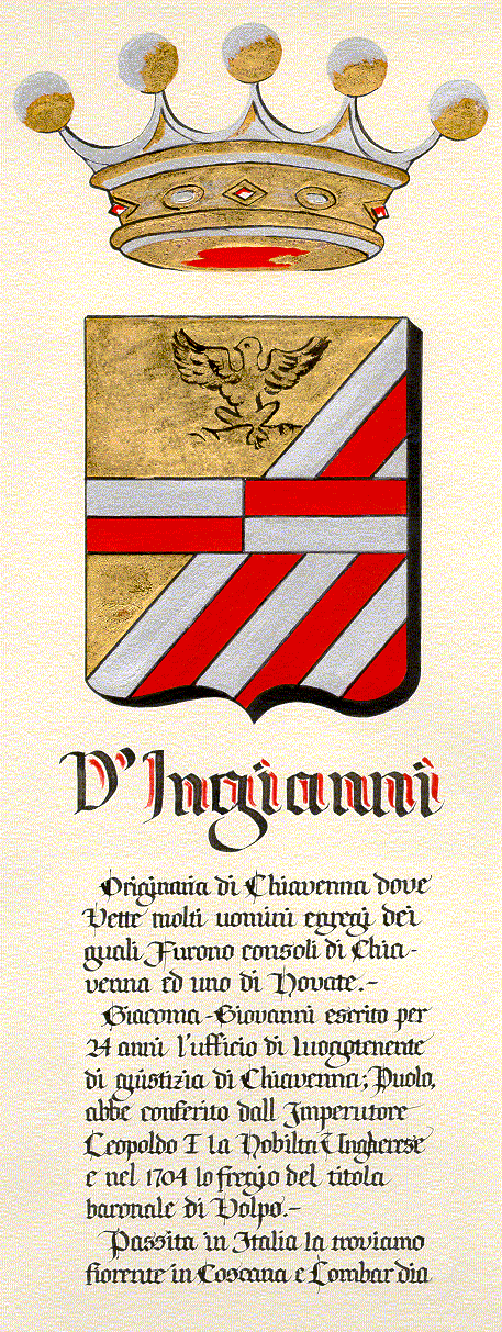 D'Ingianni - Originanian di Chiavenna dove Dette moldi uomini egregi dei quali
furono cosnsoli di Chiavenna ed uno di Novate.
     
Giacoma Giovanni escrito per 24 anni l'ufficio di luogotenente di
guistizia di Chiavenna; Duolo, abbe conferito dall' Imperutore
Leopoldo I la Nobilta Ungherese e nel 1704 lo fregio del titolo
baronale di Volpo.

Passita in Italia la troviamo fiorente in Toscana e Lombardia.
